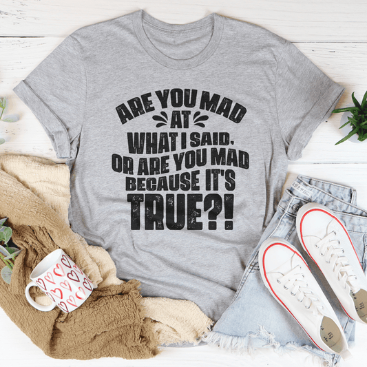 Are You Mad At What I Said Or Are You Mad Because It's True Tee
